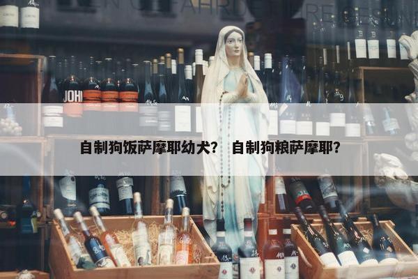 自制狗饭萨摩耶幼犬？ 自制狗粮萨摩耶？