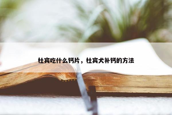 杜宾吃什么钙片，杜宾犬补钙的方法