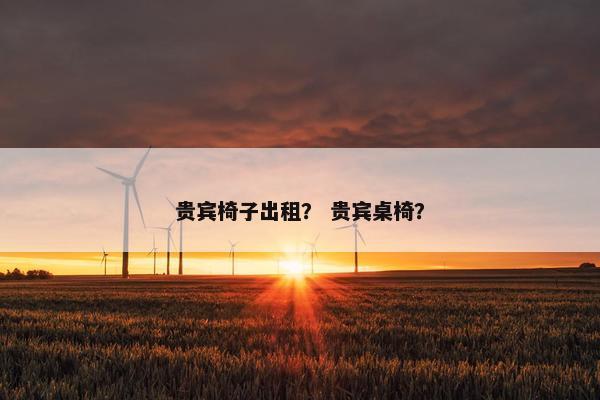 贵宾椅子出租？ 贵宾桌椅？