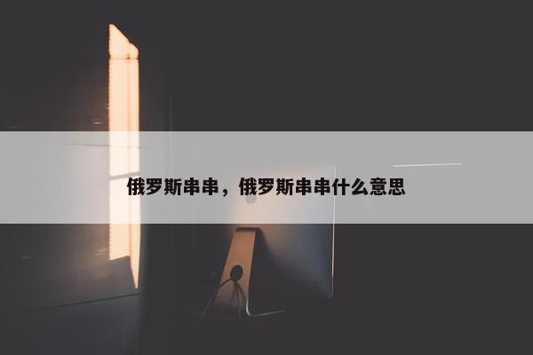 俄罗斯串串，俄罗斯串串什么意思