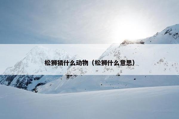 松狮猜什么动物（松狮什么意思）