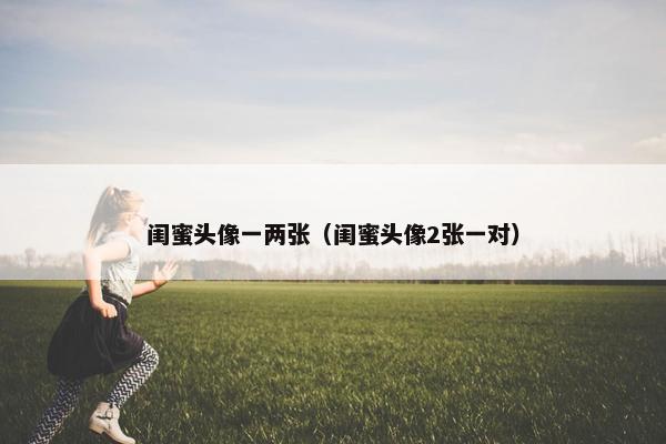 闺蜜头像一两张（闺蜜头像2张一对）