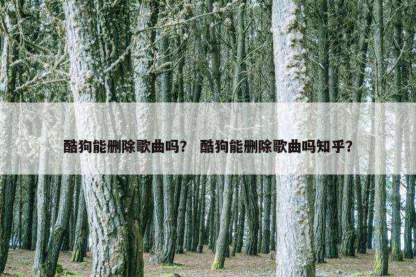 酷狗能删除歌曲吗？ 酷狗能删除歌曲吗知乎？