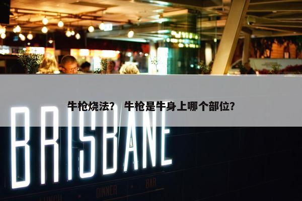 牛枪烧法？ 牛枪是牛身上哪个部位？