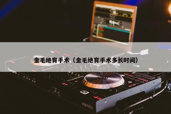 金毛绝育手术（金毛绝育手术多长时间）