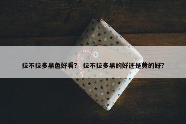 拉不拉多黑色好看？ 拉不拉多黑的好还是黄的好？
