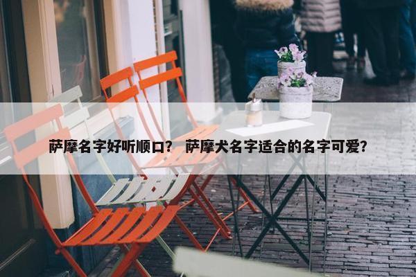 萨摩名字好听顺口？ 萨摩犬名字适合的名字可爱？