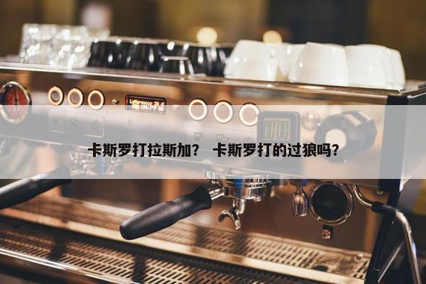 卡斯罗打拉斯加？ 卡斯罗打的过狼吗？