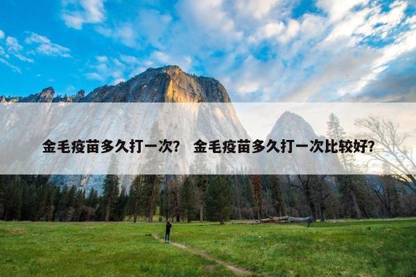 金毛疫苗多久打一次？ 金毛疫苗多久打一次比较好？