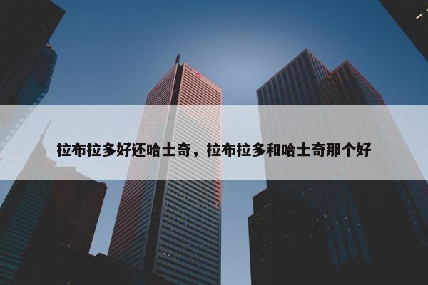 拉布拉多好还哈士奇，拉布拉多和哈士奇那个好