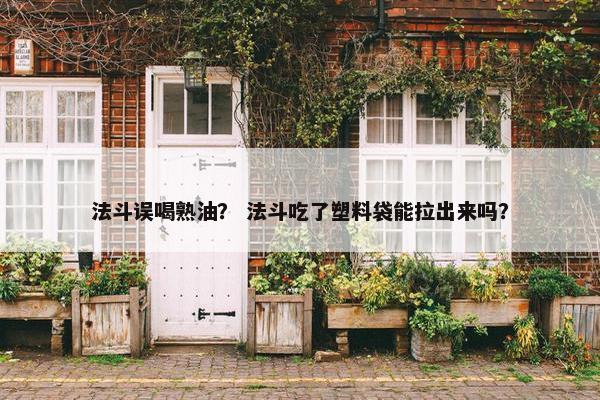 法斗误喝熟油？ 法斗吃了塑料袋能拉出来吗？