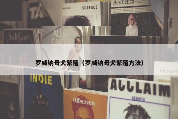 罗威纳母犬繁殖（罗威纳母犬繁殖方法）