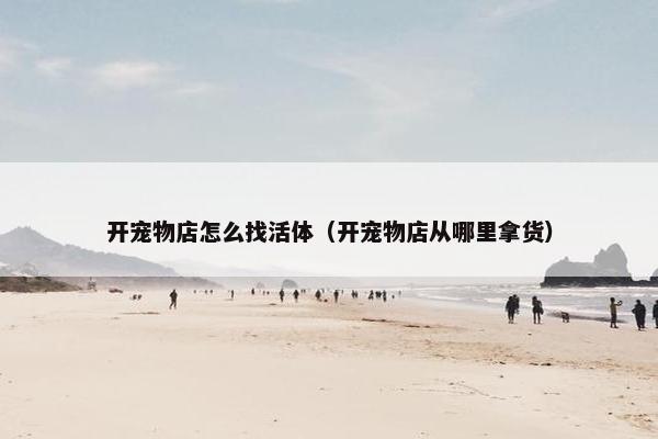 开宠物店怎么找活体（开宠物店从哪里拿货）