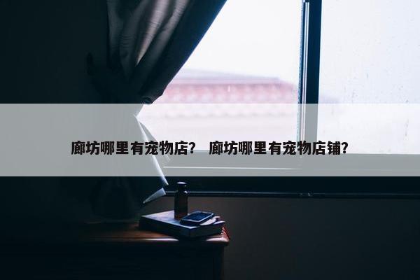 廊坊哪里有宠物店？ 廊坊哪里有宠物店铺？
