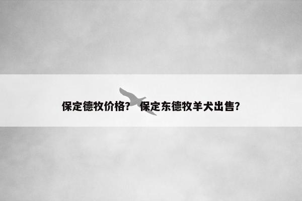 保定德牧价格？ 保定东德牧羊犬出售？