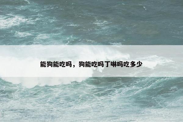 能狗能吃吗，狗能吃吗丁啉吗吃多少