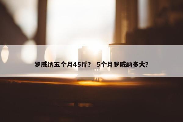 罗威纳五个月45斤？ 5个月罗威纳多大？