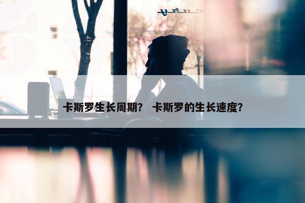 卡斯罗生长周期？ 卡斯罗的生长速度？