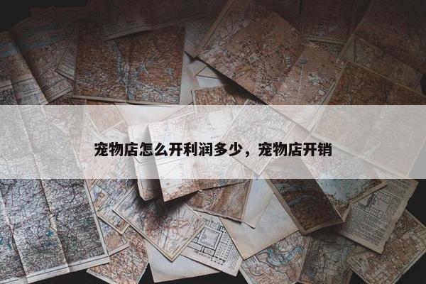 宠物店怎么开利润多少，宠物店开销