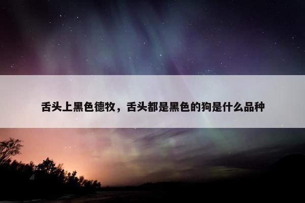 舌头上黑色德牧，舌头都是黑色的狗是什么品种