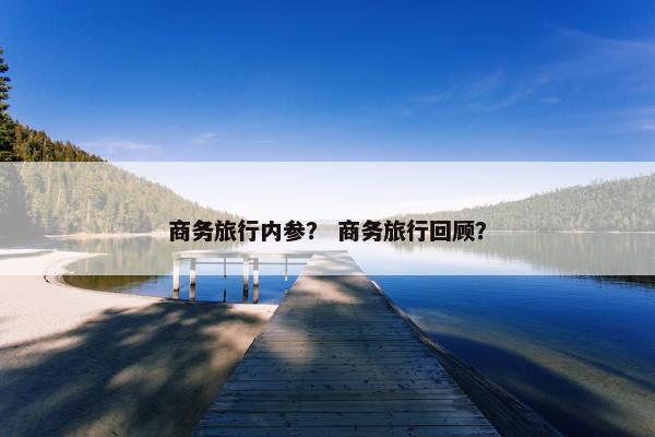 商务旅行内参？ 商务旅行回顾？