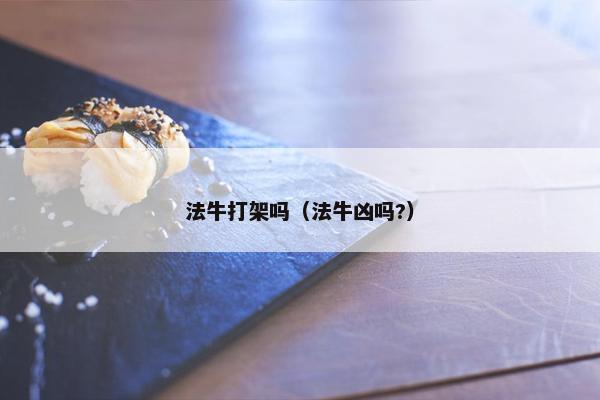 法牛打架吗（法牛凶吗?）