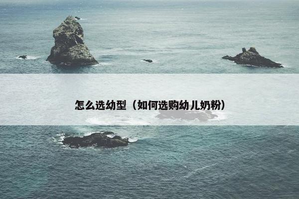 怎么选幼型（如何选购幼儿奶粉）