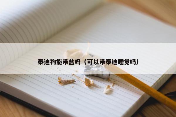 泰迪狗能带盐吗（可以带泰迪睡觉吗）