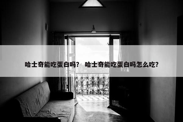 哈士奇能吃蛋白吗？ 哈士奇能吃蛋白吗怎么吃？