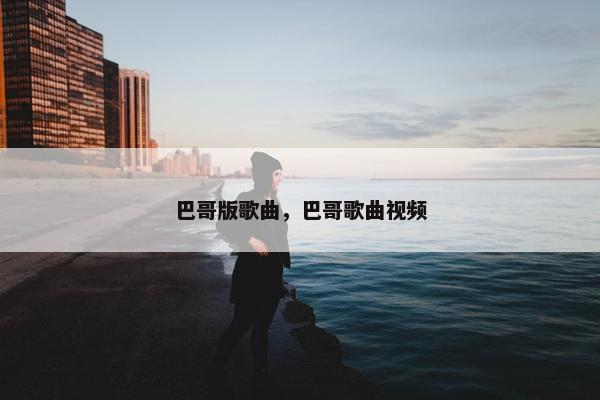 巴哥版歌曲，巴哥歌曲视频