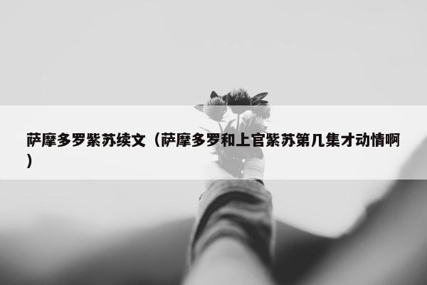 萨摩多罗紫苏续文（萨摩多罗和上官紫苏第几集才动情啊）