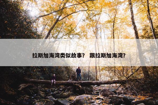 拉斯加海湾类似故事？ 跟拉斯加海湾？