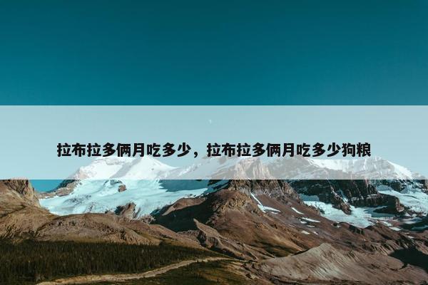 拉布拉多俩月吃多少，拉布拉多俩月吃多少狗粮