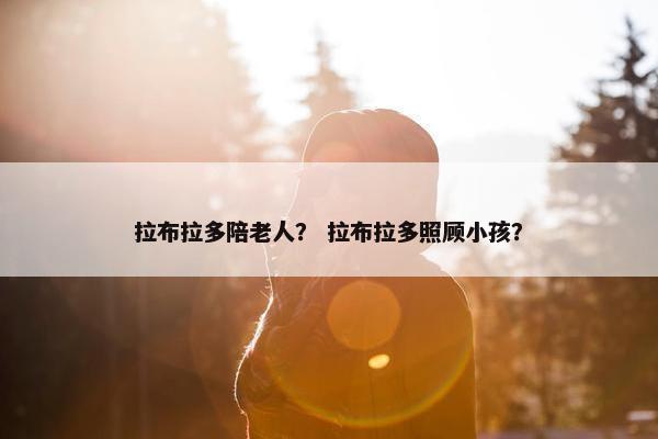 拉布拉多陪老人？ 拉布拉多照顾小孩？