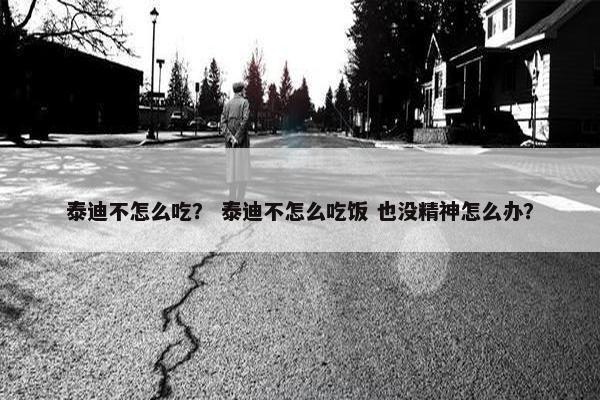 泰迪不怎么吃？ 泰迪不怎么吃饭 也没精神怎么办？