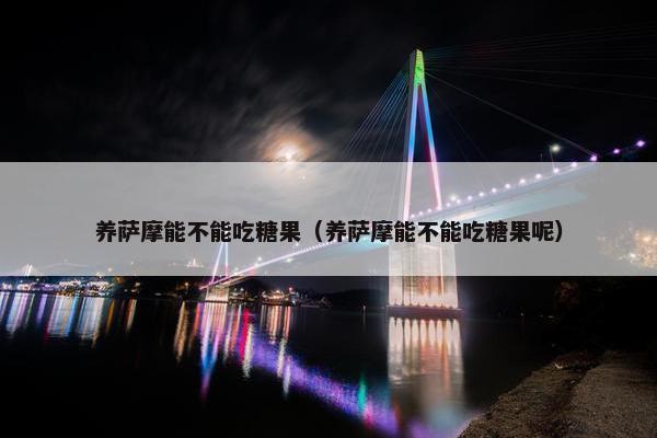 养萨摩能不能吃糖果（养萨摩能不能吃糖果呢）
