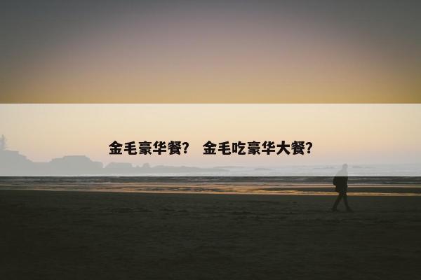 金毛豪华餐？ 金毛吃豪华大餐？