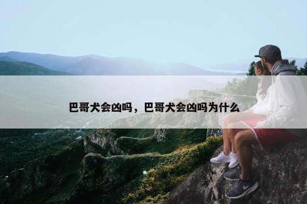巴哥犬会凶吗，巴哥犬会凶吗为什么