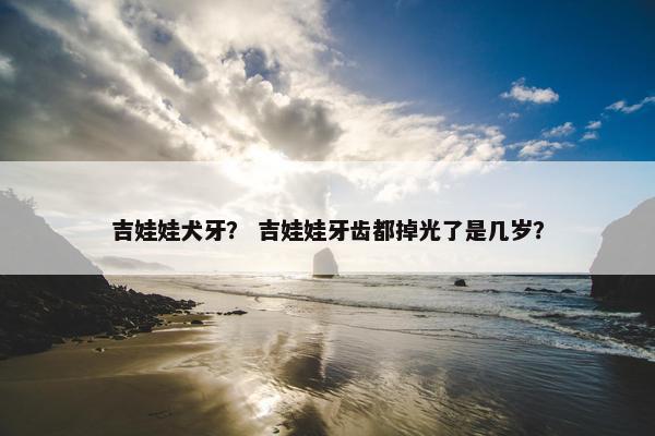 吉娃娃犬牙？ 吉娃娃牙齿都掉光了是几岁？