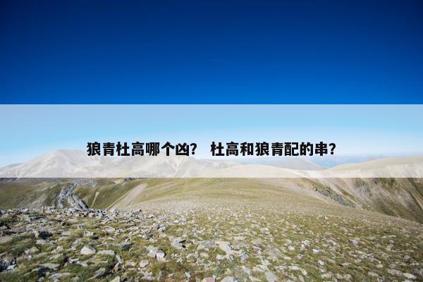 狼青杜高哪个凶？ 杜高和狼青配的串？