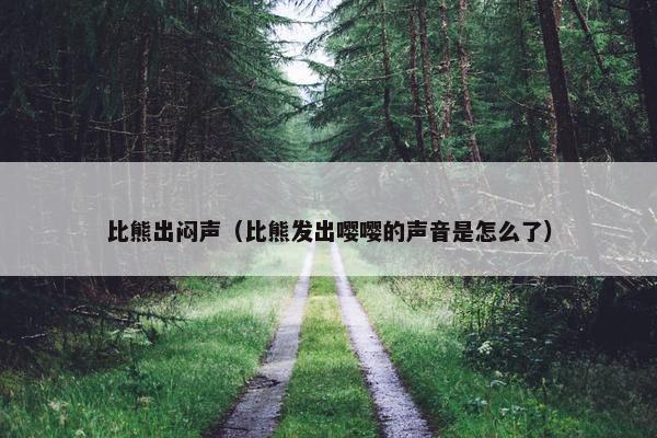 比熊出闷声（比熊发出嘤嘤的声音是怎么了）