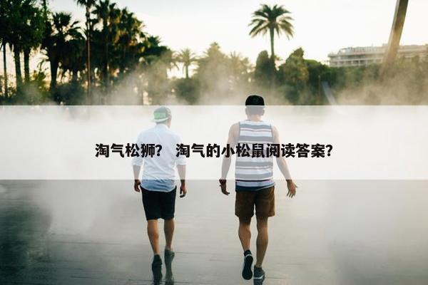 淘气松狮？ 淘气的小松鼠阅读答案？
