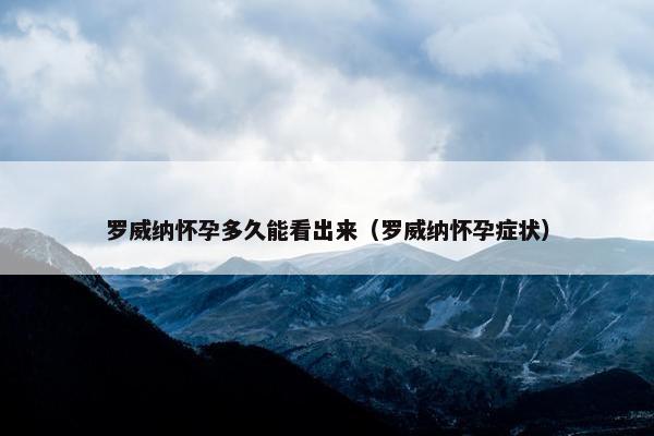 罗威纳怀孕多久能看出来（罗威纳怀孕症状）