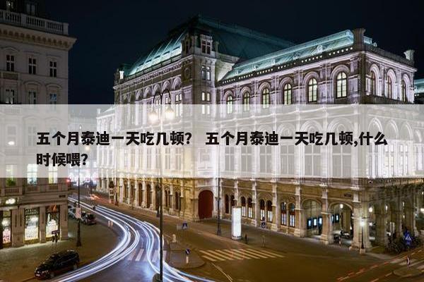 五个月泰迪一天吃几顿？ 五个月泰迪一天吃几顿,什么时候喂？