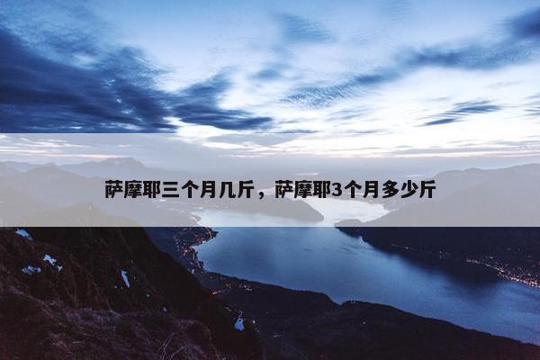 萨摩耶三个月几斤，萨摩耶3个月多少斤