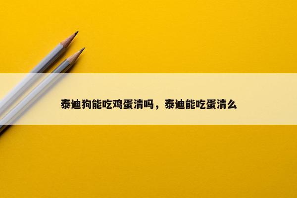 泰迪狗能吃鸡蛋清吗，泰迪能吃蛋清么