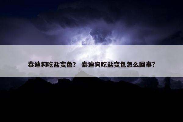 泰迪狗吃盐变色？ 泰迪狗吃盐变色怎么回事？