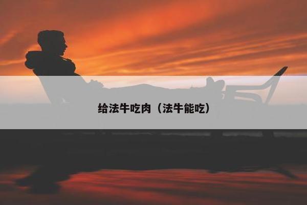 给法牛吃肉（法牛能吃）