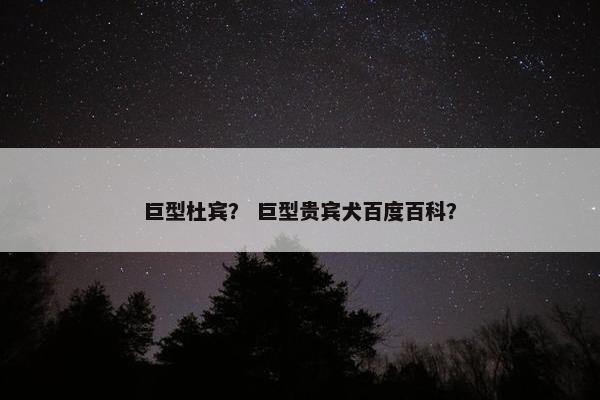 巨型杜宾？ 巨型贵宾犬百度百科？