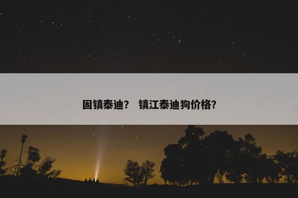 固镇泰迪？ 镇江泰迪狗价格？